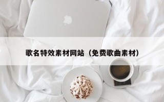 澄迈歌名特效素材网站（免费歌曲素材）